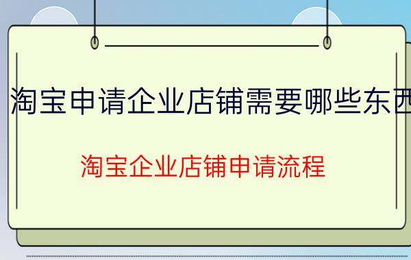 淘宝申请企业店铺需要哪些东西 淘宝企业店铺申请流程